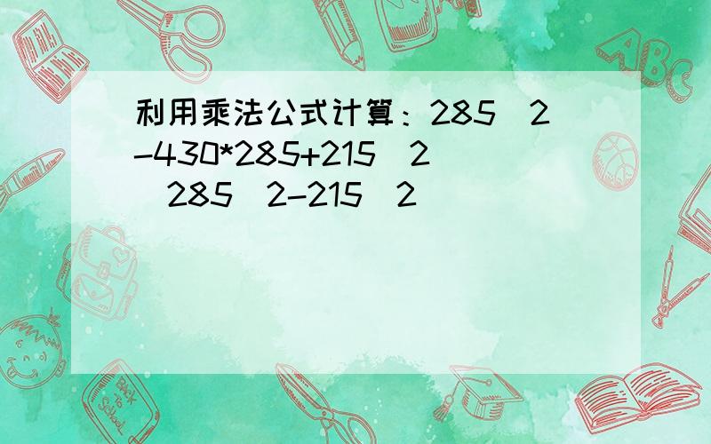 利用乘法公式计算：285^2-430*285+215^2\285^2-215^2