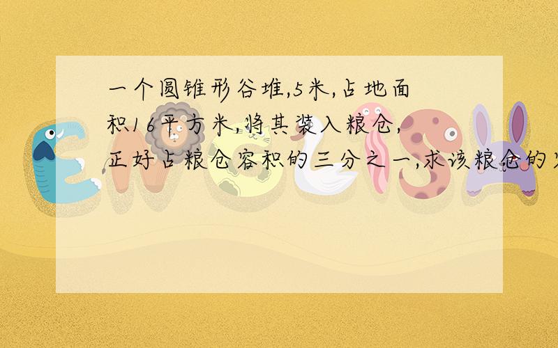 一个圆锥形谷堆,5米,占地面积16平方米,将其装入粮仓,正好占粮仓容积的三分之一,求该粮仓的容积