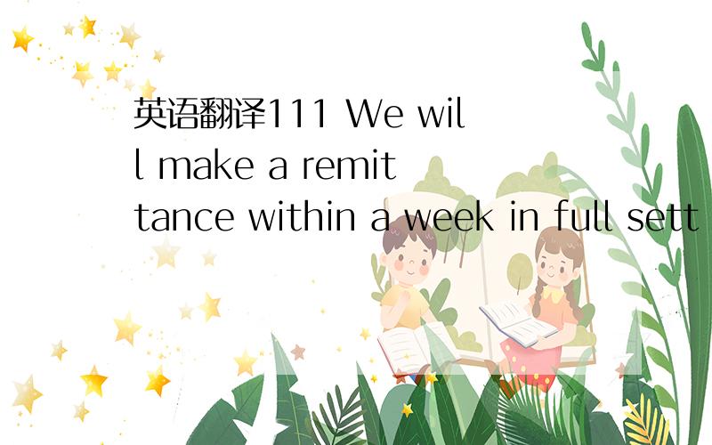 英语翻译111 We will make a remittance within a week in full sett