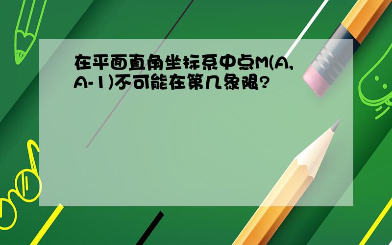 在平面直角坐标系中点M(A,A-1)不可能在第几象限?