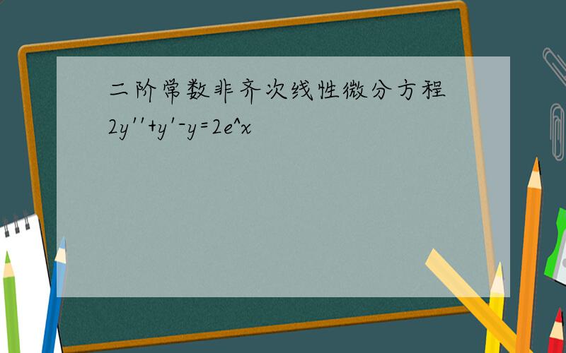 二阶常数非齐次线性微分方程 2y''+y'-y=2e^x