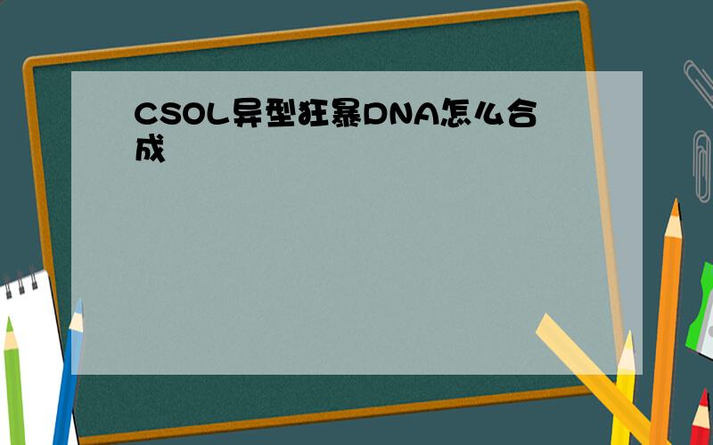 CSOL异型狂暴DNA怎么合成