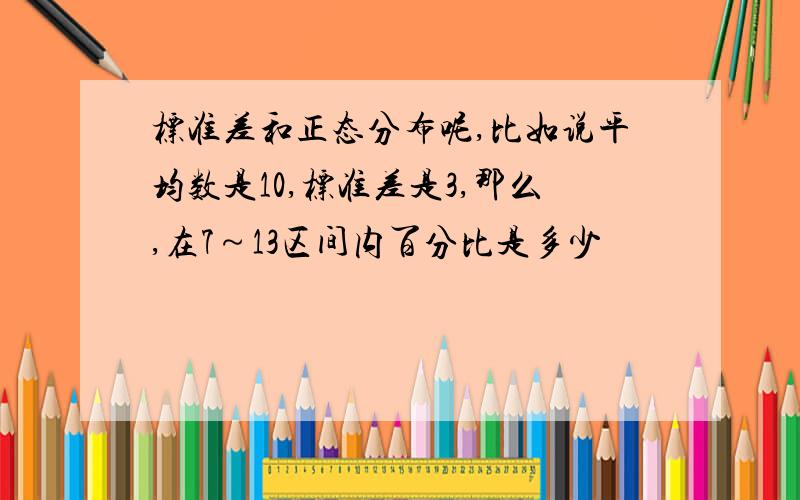 标准差和正态分布呢,比如说平均数是10,标准差是3,那么,在7～13区间内百分比是多少