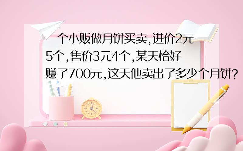 一个小贩做月饼买卖,进价2元5个,售价3元4个,某天恰好赚了700元,这天他卖出了多少个月饼?