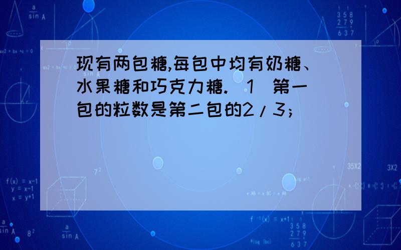 现有两包糖,每包中均有奶糖、水果糖和巧克力糖.（1）第一包的粒数是第二包的2/3；