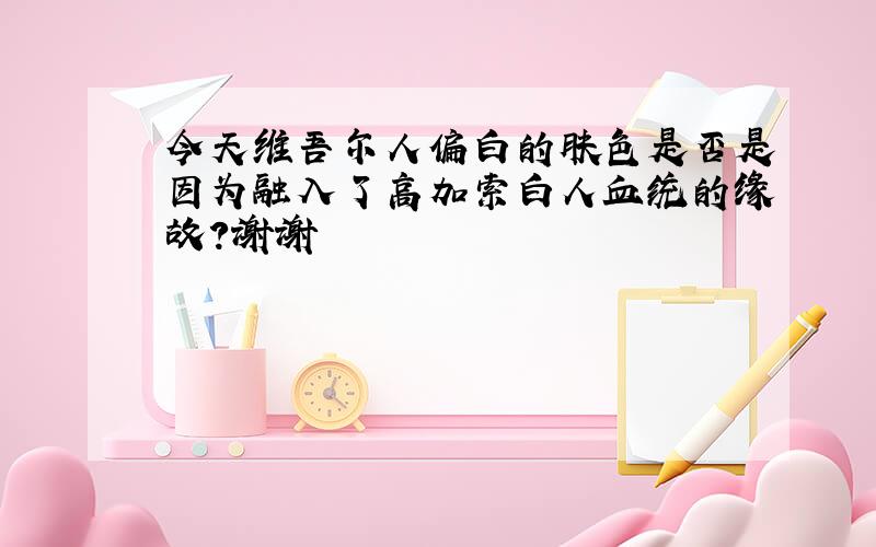 今天维吾尔人偏白的肤色是否是因为融入了高加索白人血统的缘故?谢谢