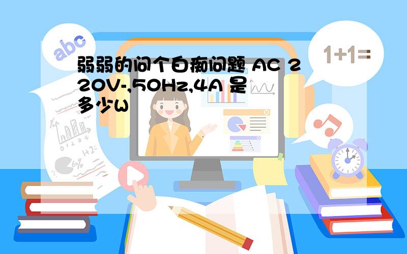 弱弱的问个白痴问题 AC 220V-,50Hz,4A 是多少W