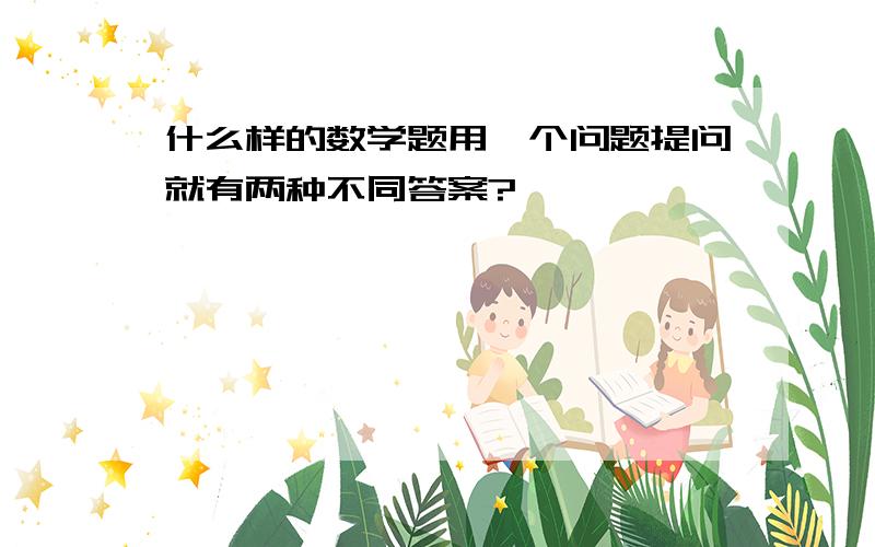 什么样的数学题用一个问题提问就有两种不同答案?