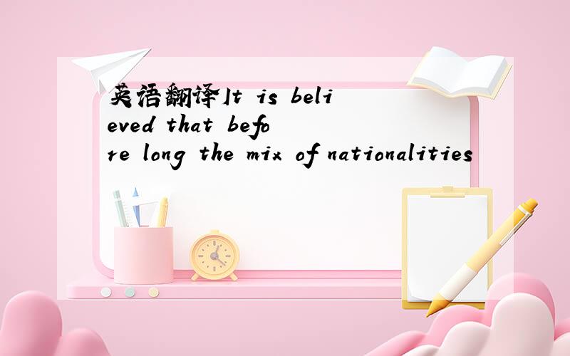 英语翻译It is believed that before long the mix of nationalities