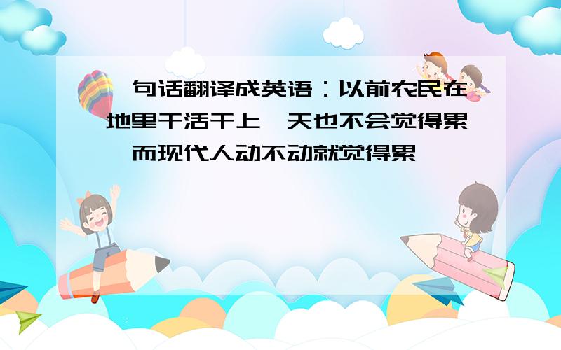 一句话翻译成英语：以前农民在地里干活干上一天也不会觉得累,而现代人动不动就觉得累