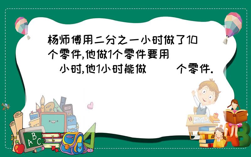 杨师傅用二分之一小时做了10个零件,他做1个零件要用（ ）小时,他1小时能做( )个零件.