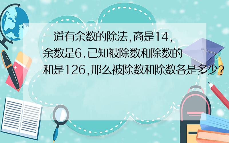 一道有余数的除法,商是14,余数是6.已知被除数和除数的和是126,那么被除数和除数各是多少?