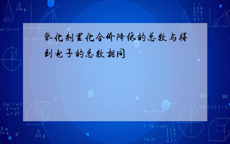 氧化剂里化合价降低的总数与得到电子的总数相同