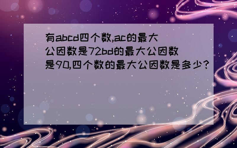 有abcd四个数,ac的最大公因数是72bd的最大公因数是90,四个数的最大公因数是多少?