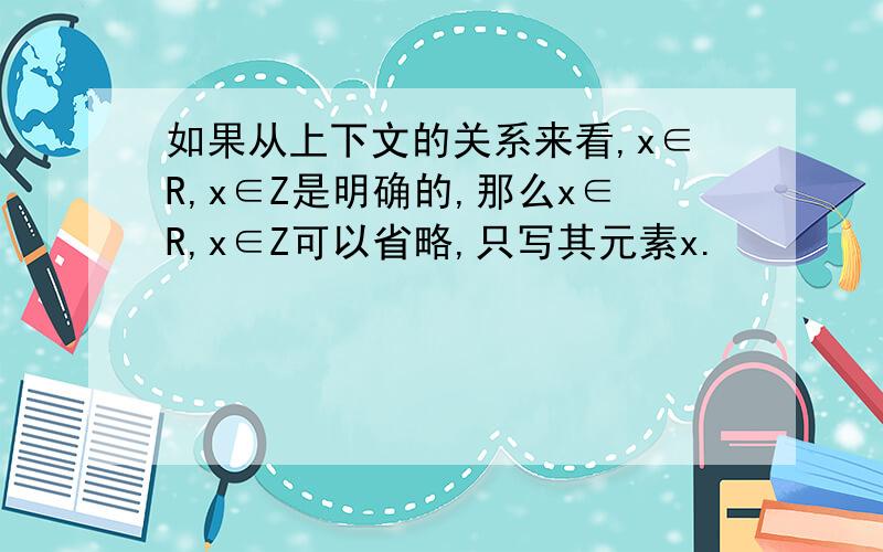 如果从上下文的关系来看,x∈R,x∈Z是明确的,那么x∈R,x∈Z可以省略,只写其元素x.