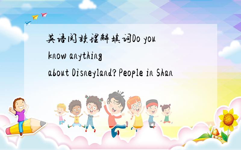 英语阅读理解填词Do you know anything about Disneyland?People in Shan