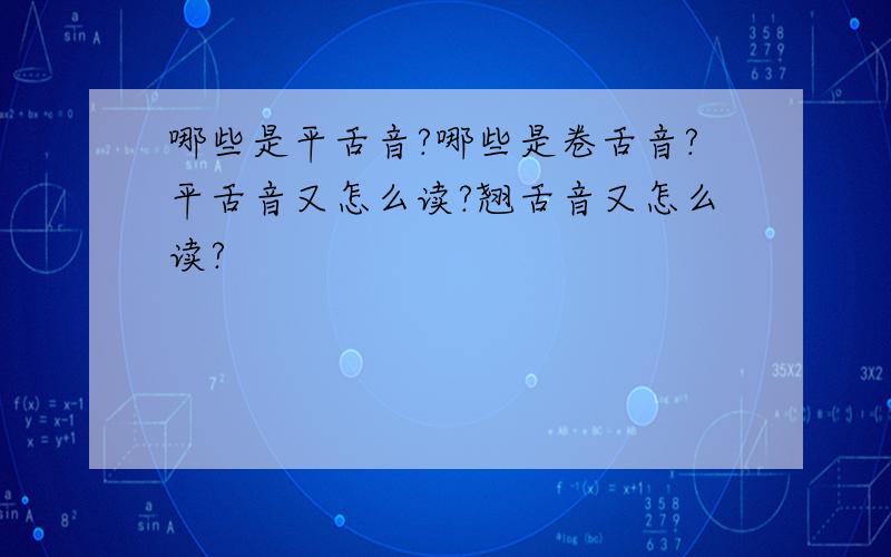 哪些是平舌音?哪些是卷舌音?平舌音又怎么读?翘舌音又怎么读?