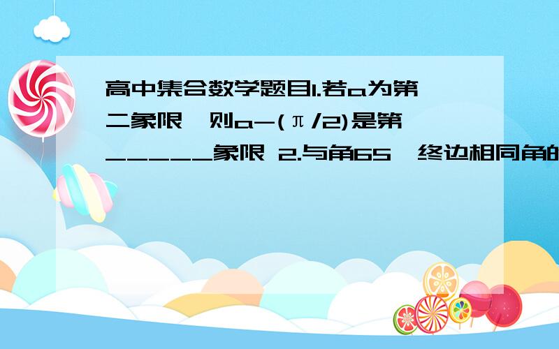 高中集合数学题目1.若a为第二象限,则a-(π/2)是第_____象限 2.与角65°终边相同角的集合_______.这