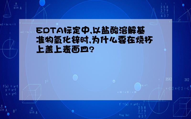 EDTA标定中,以盐酸溶解基准物氧化锌时,为什么要在烧杯上盖上表面皿?