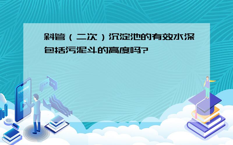 斜管（二次）沉淀池的有效水深包括污泥斗的高度吗?