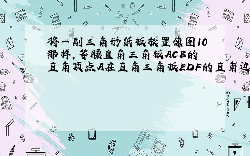 将一副三角形纸板放置像图10那样,等腰直角三角板ACB的直角顶点A在直角三角板EDF的直角边DE上,F在同一直线上,点D