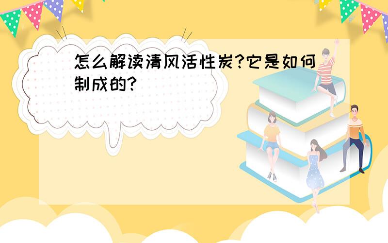 怎么解读清风活性炭?它是如何制成的?