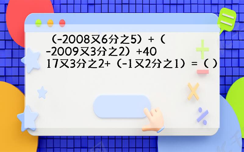 （-2008又6分之5）+（-2009又3分之2）+4017又3分之2+（-1又2分之1）=（ ）