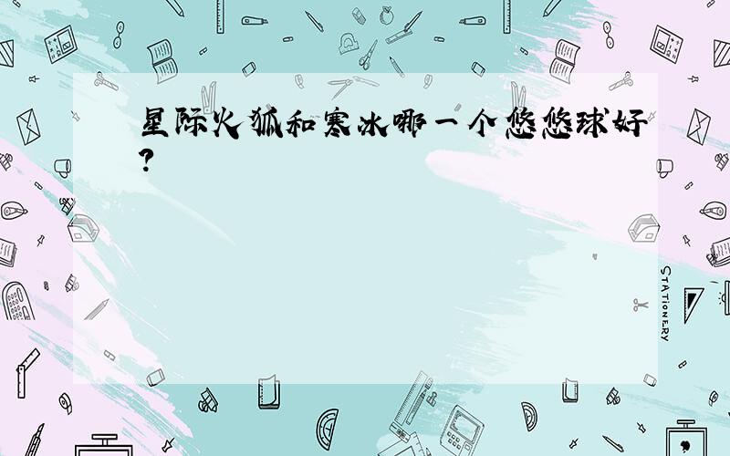 星际火狐和寒冰哪一个悠悠球好?