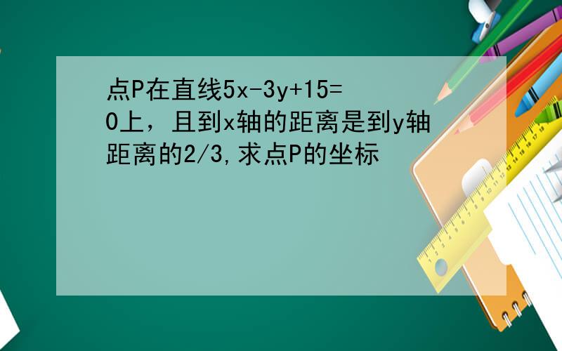 点P在直线5x-3y+15=0上，且到x轴的距离是到y轴距离的2/3,求点P的坐标