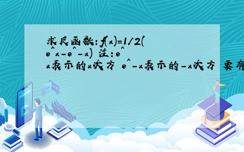 求反函数：f(x)=1/2(e^x-e^-x) 注：e^x表示的x次方 e^-x表示的-x次方 要有过程哦,谢谢啦.