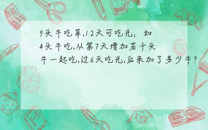 9头牛吃草,12天可吃光；如4头牛吃,从第7天增加若干头牛一起吃,过6天吃光,后来加了多少牛?