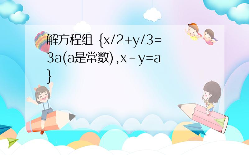 解方程组 {x/2+y/3=3a(a是常数),x-y=a}