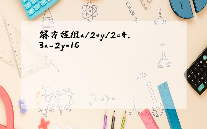 解方程组x/2+y/2=4,3x-2y=16