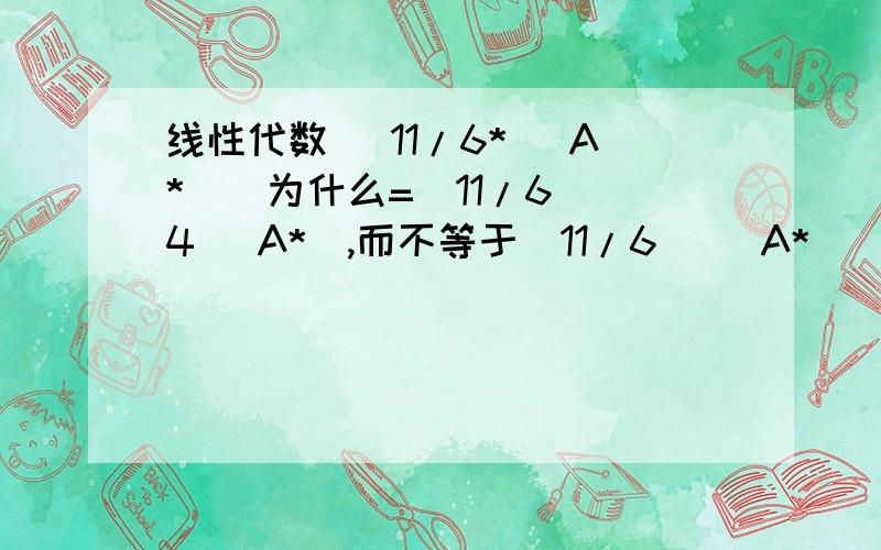 线性代数 |11/6* （A*）|为什么=（11/6)^4| A*|,而不等于（11/6)| A*|