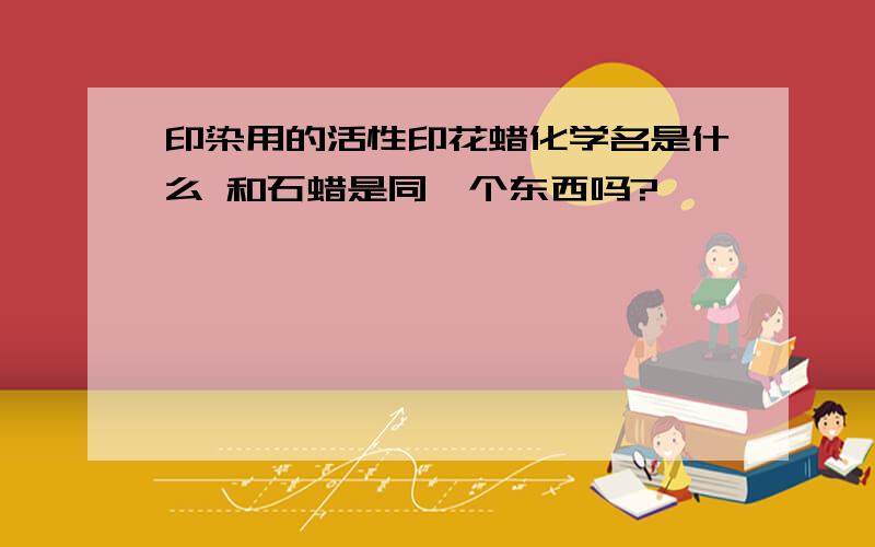 印染用的活性印花蜡化学名是什么 和石蜡是同一个东西吗?