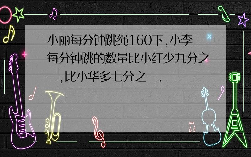 小丽每分钟跳绳160下,小李每分钟跳的数量比小红少九分之一,比小华多七分之一.