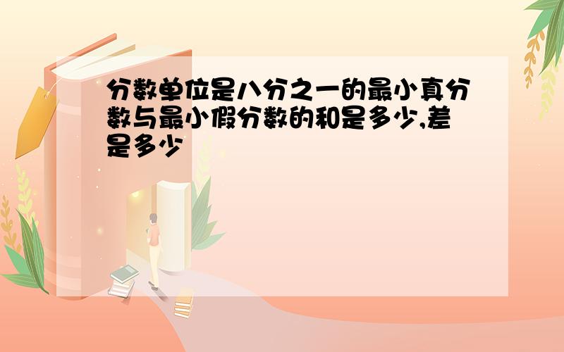 分数单位是八分之一的最小真分数与最小假分数的和是多少,差是多少