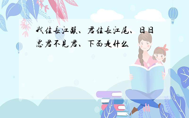 我住长江头、君住长江尾、日日思君不见君、下面是什么