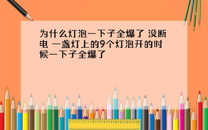 为什么灯泡一下子全爆了 没断电 一盏灯上的9个灯泡开的时候一下子全爆了