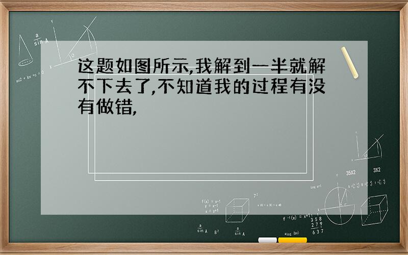 这题如图所示,我解到一半就解不下去了,不知道我的过程有没有做错,