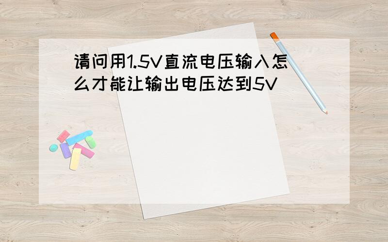 请问用1.5V直流电压输入怎么才能让输出电压达到5V