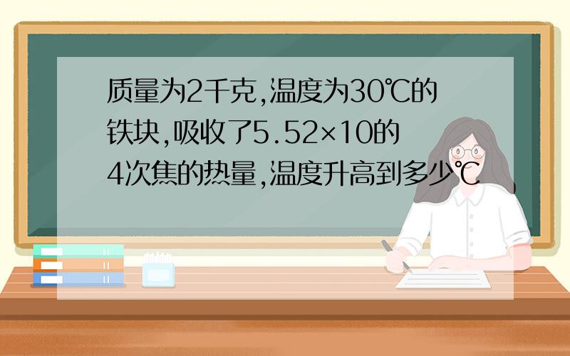 质量为2千克,温度为30℃的铁块,吸收了5.52×10的4次焦的热量,温度升高到多少℃