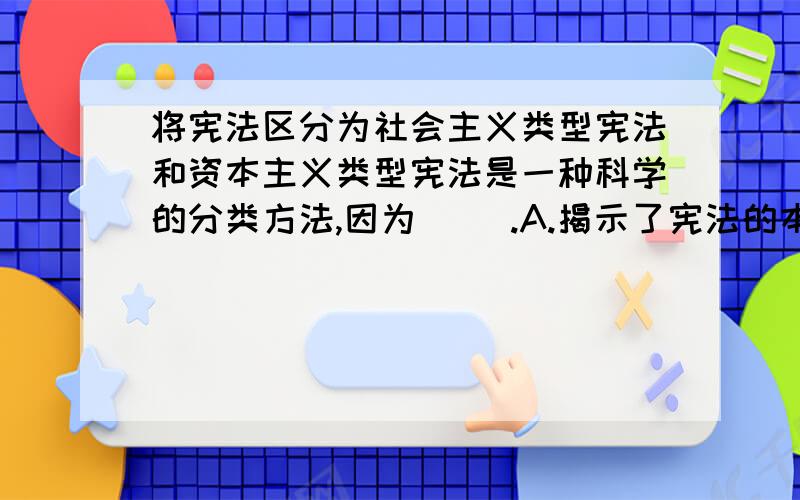 将宪法区分为社会主义类型宪法和资本主义类型宪法是一种科学的分类方法,因为( ).A.揭示了宪法的本质属性 B.指出了宪法