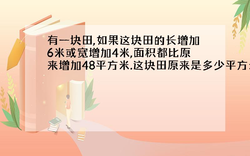 有一块田,如果这块田的长增加6米或宽增加4米,面积都比原来增加48平方米.这块田原来是多少平方米?(解答)