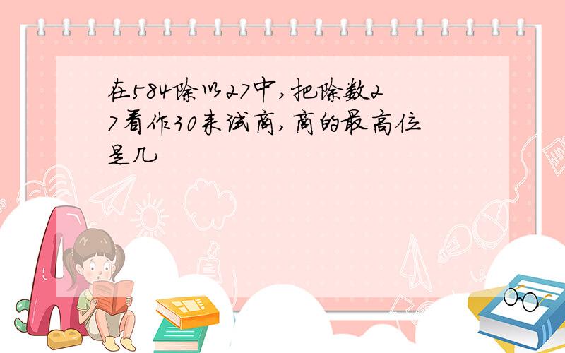 在584除以27中,把除数27看作30来试商,商的最高位是几