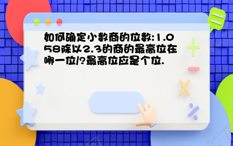 如何确定小数商的位数:1.058除以2.3的商的最高位在哪一位/?最高位应是个位.