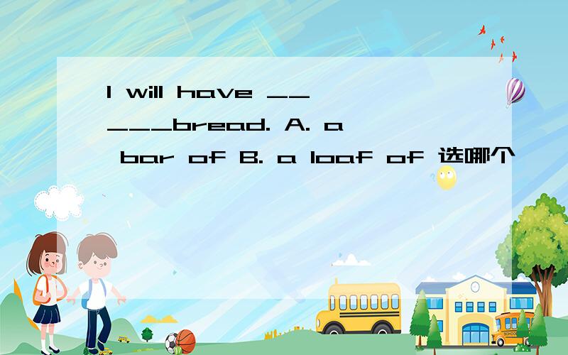 I will have _____bread. A. a bar of B. a loaf of 选哪个