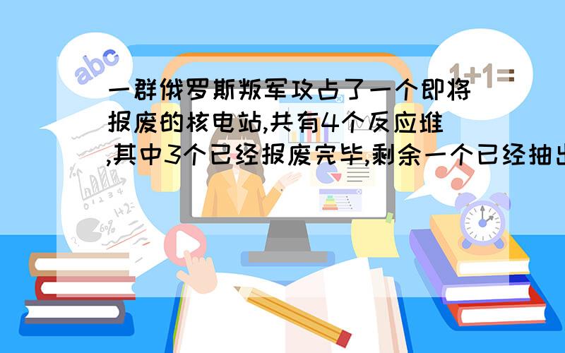 一群俄罗斯叛军攻占了一个即将报废的核电站,共有4个反应堆,其中3个已经报废完毕,剩余一个已经抽出能量棒,但是叛军从朝鲜买