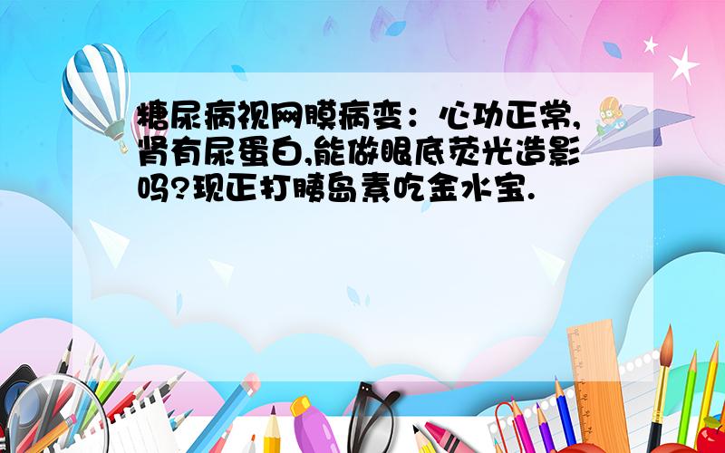 糖尿病视网膜病变：心功正常,肾有尿蛋白,能做眼底荧光造影吗?现正打胰岛素吃金水宝.