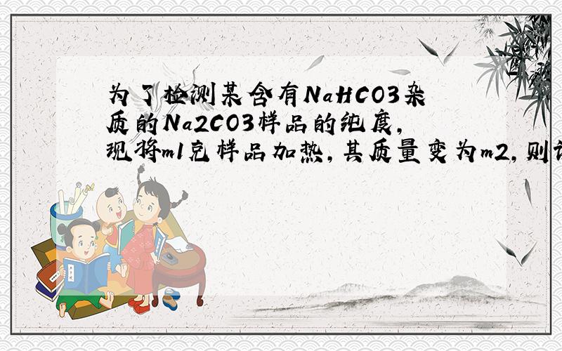 为了检测某含有NaHCO3杂质的Na2CO3样品的纯度,现将m1克样品加热,其质量变为m2,则该样品的纯度是多少?